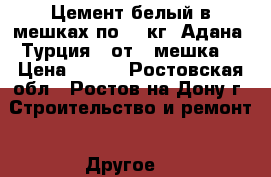 Цемент белый в мешках по 50 кг. Адана (Турция) (от 1 мешка) › Цена ­ 850 - Ростовская обл., Ростов-на-Дону г. Строительство и ремонт » Другое   